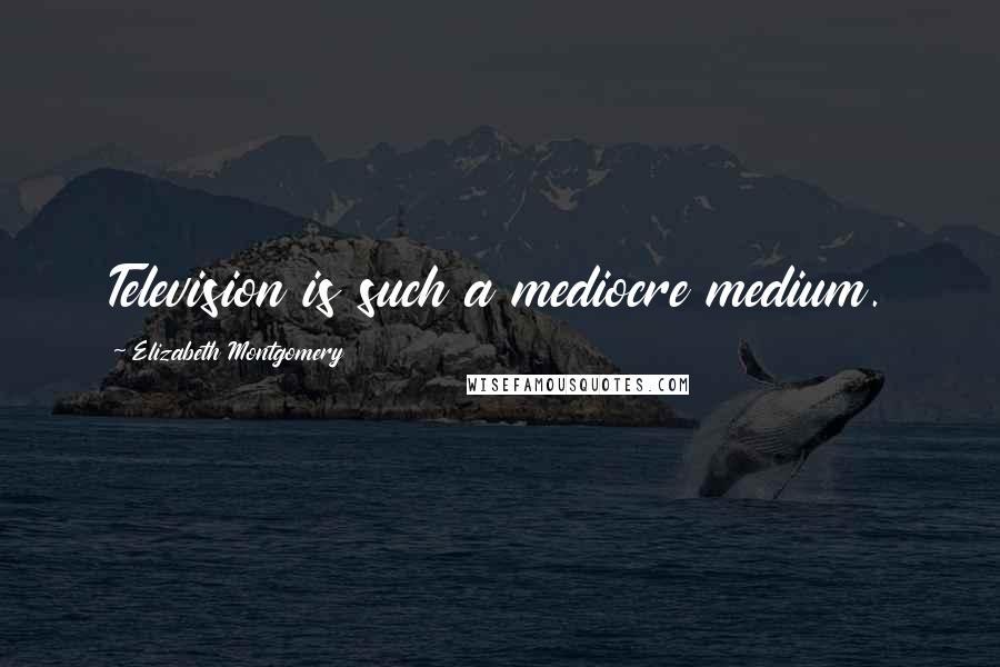 Elizabeth Montgomery Quotes: Television is such a mediocre medium.