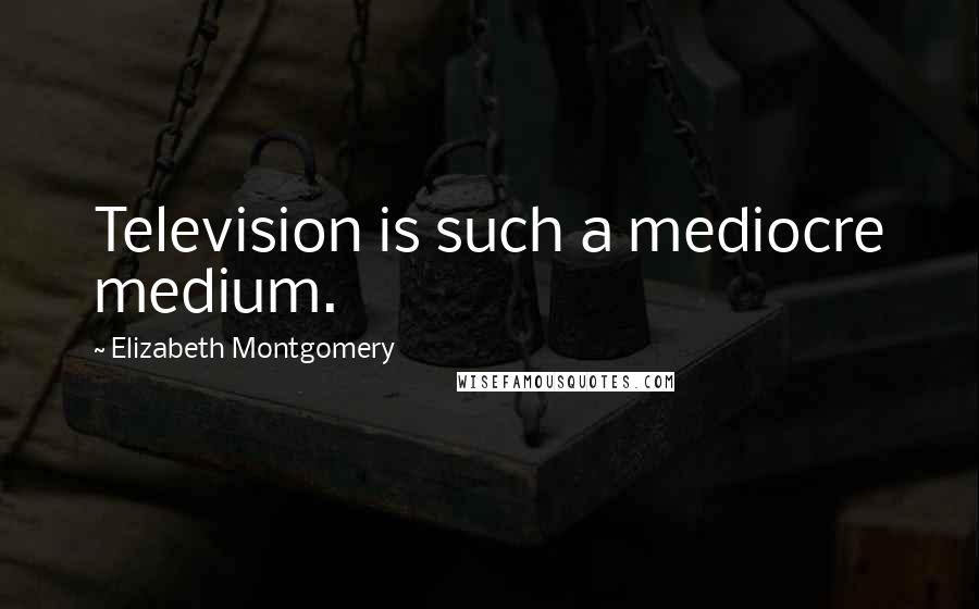 Elizabeth Montgomery Quotes: Television is such a mediocre medium.