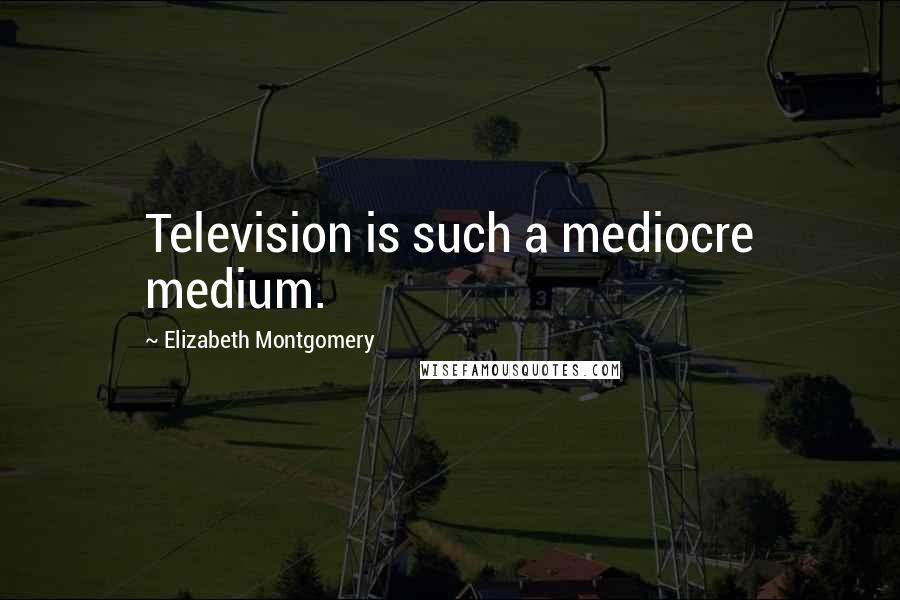 Elizabeth Montgomery Quotes: Television is such a mediocre medium.