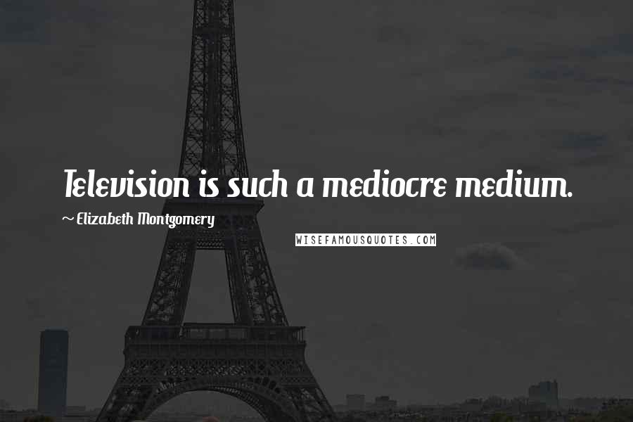 Elizabeth Montgomery Quotes: Television is such a mediocre medium.