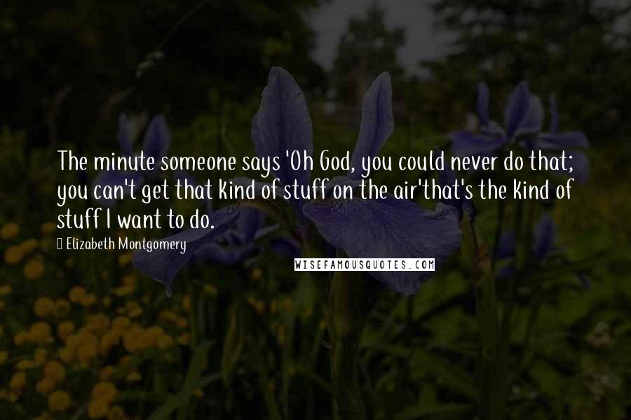 Elizabeth Montgomery Quotes: The minute someone says 'Oh God, you could never do that; you can't get that kind of stuff on the air'that's the kind of stuff I want to do.