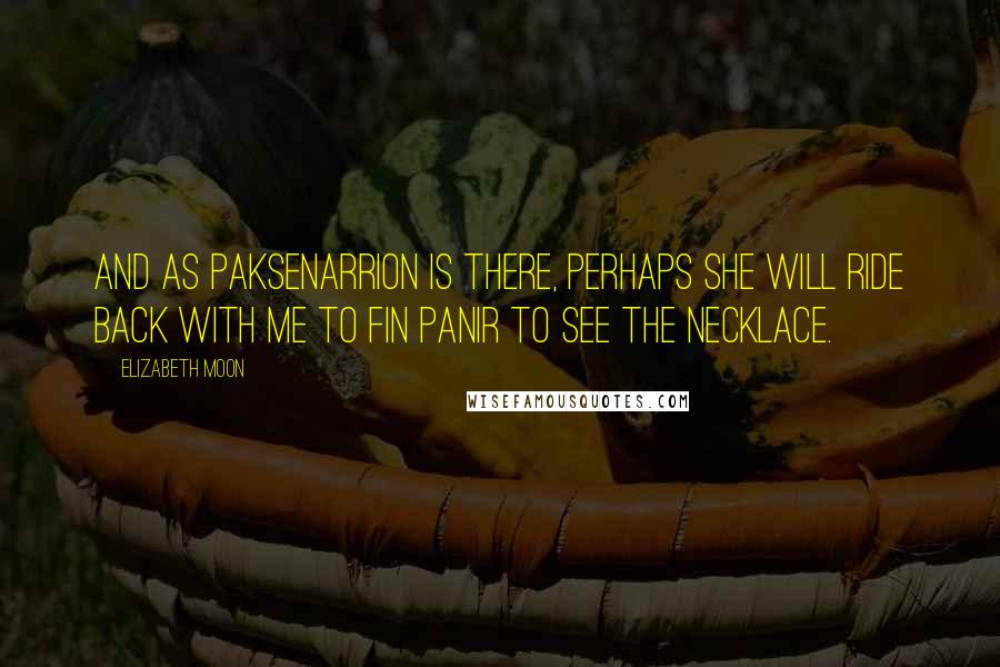 Elizabeth Moon Quotes: And as Paksenarrion is there, perhaps she will ride back with me to Fin Panir to see the necklace.