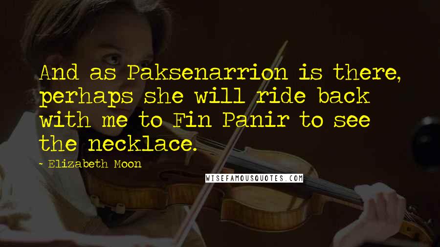 Elizabeth Moon Quotes: And as Paksenarrion is there, perhaps she will ride back with me to Fin Panir to see the necklace.