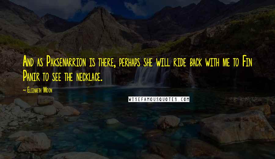 Elizabeth Moon Quotes: And as Paksenarrion is there, perhaps she will ride back with me to Fin Panir to see the necklace.