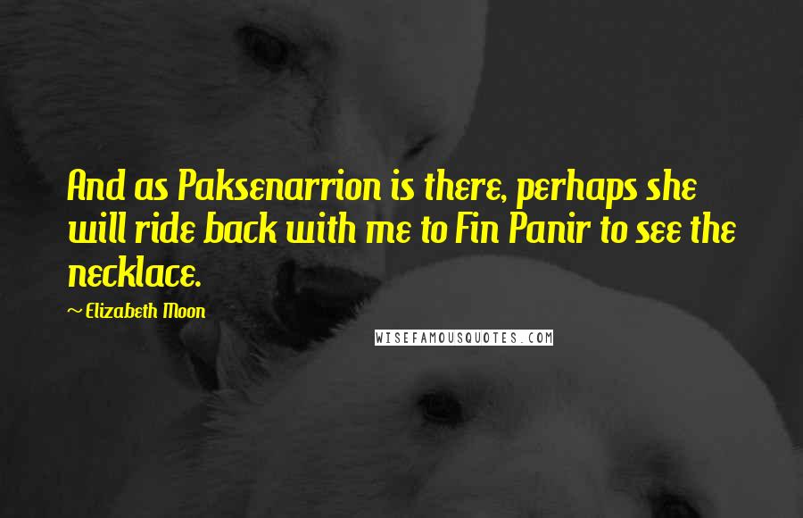 Elizabeth Moon Quotes: And as Paksenarrion is there, perhaps she will ride back with me to Fin Panir to see the necklace.