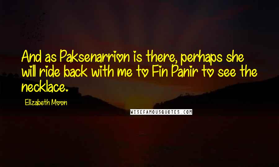 Elizabeth Moon Quotes: And as Paksenarrion is there, perhaps she will ride back with me to Fin Panir to see the necklace.