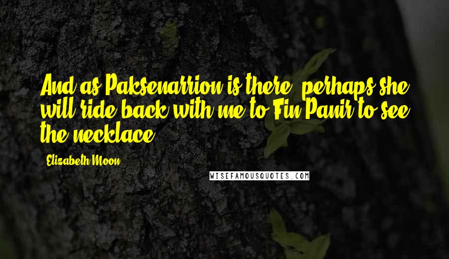 Elizabeth Moon Quotes: And as Paksenarrion is there, perhaps she will ride back with me to Fin Panir to see the necklace.