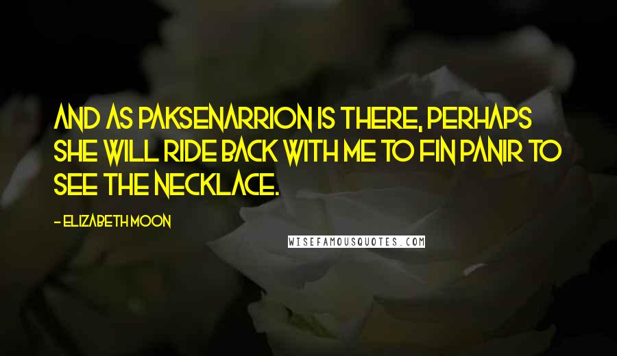 Elizabeth Moon Quotes: And as Paksenarrion is there, perhaps she will ride back with me to Fin Panir to see the necklace.