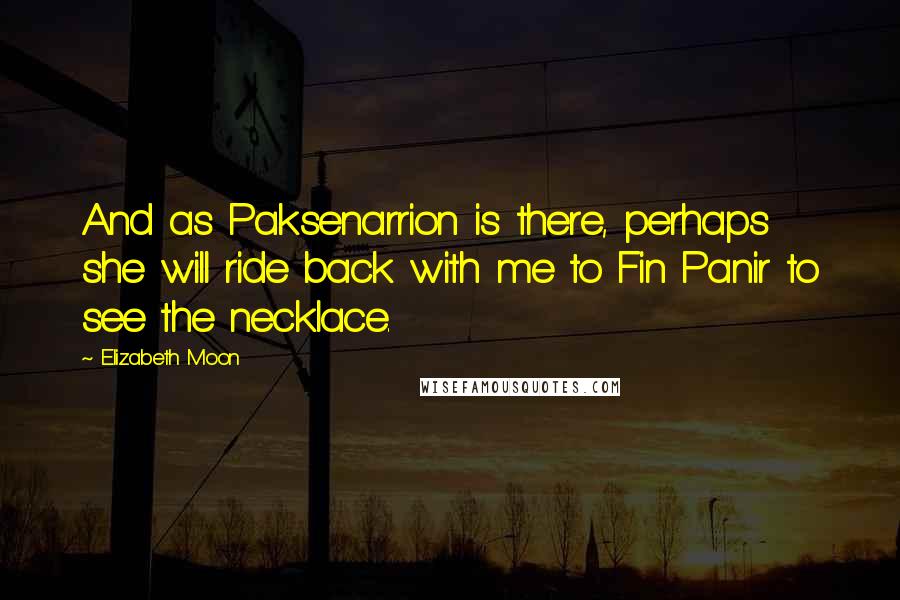 Elizabeth Moon Quotes: And as Paksenarrion is there, perhaps she will ride back with me to Fin Panir to see the necklace.