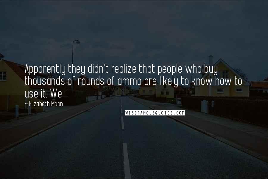 Elizabeth Moon Quotes: Apparently they didn't realize that people who buy thousands of rounds of ammo are likely to know how to use it. We