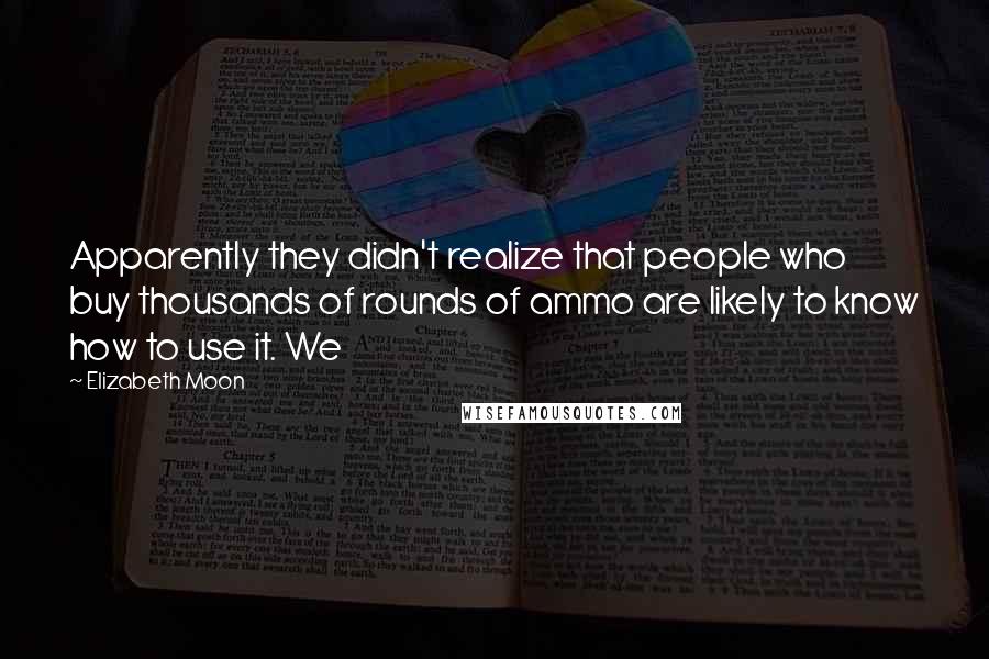 Elizabeth Moon Quotes: Apparently they didn't realize that people who buy thousands of rounds of ammo are likely to know how to use it. We