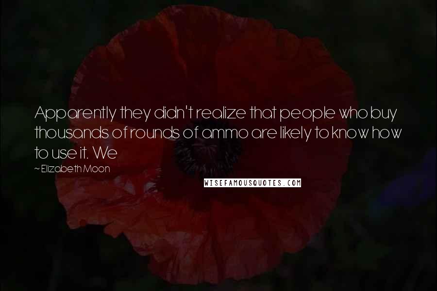 Elizabeth Moon Quotes: Apparently they didn't realize that people who buy thousands of rounds of ammo are likely to know how to use it. We