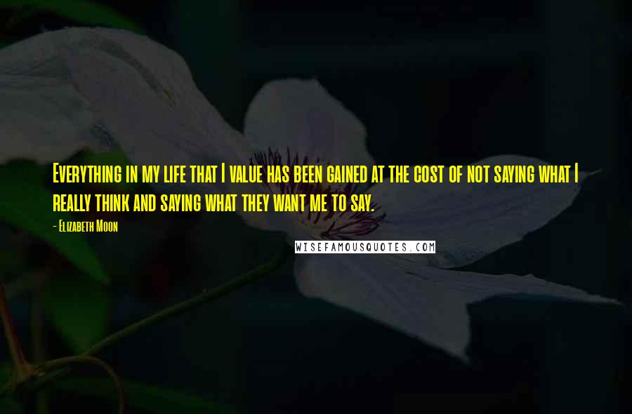 Elizabeth Moon Quotes: Everything in my life that I value has been gained at the cost of not saying what I really think and saying what they want me to say.