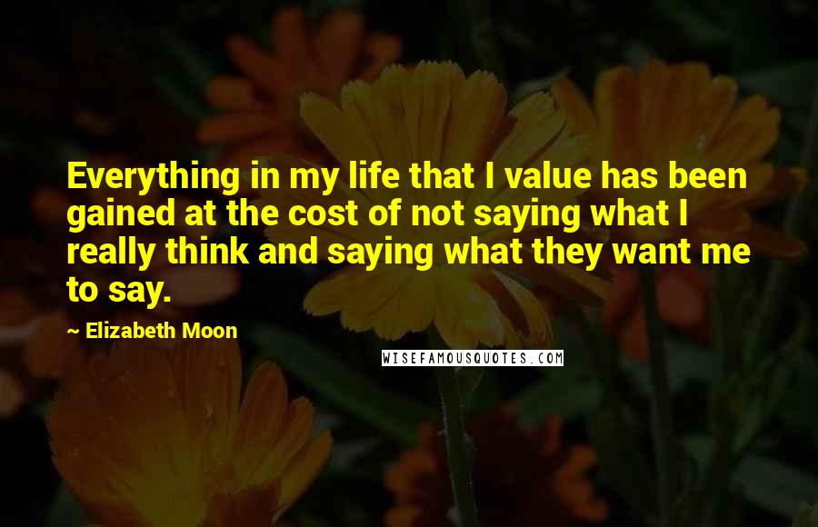 Elizabeth Moon Quotes: Everything in my life that I value has been gained at the cost of not saying what I really think and saying what they want me to say.