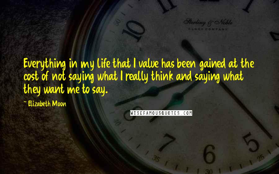 Elizabeth Moon Quotes: Everything in my life that I value has been gained at the cost of not saying what I really think and saying what they want me to say.