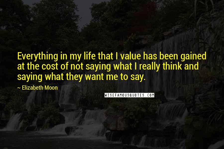 Elizabeth Moon Quotes: Everything in my life that I value has been gained at the cost of not saying what I really think and saying what they want me to say.