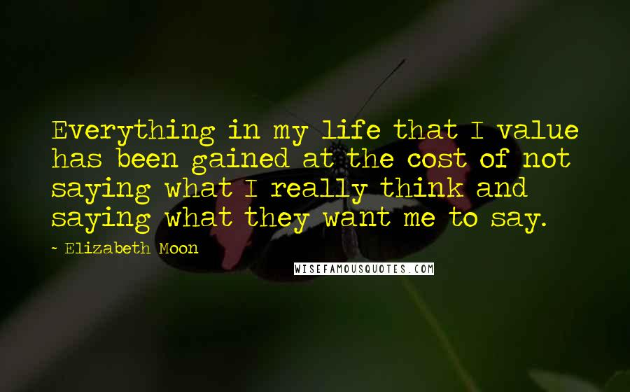 Elizabeth Moon Quotes: Everything in my life that I value has been gained at the cost of not saying what I really think and saying what they want me to say.