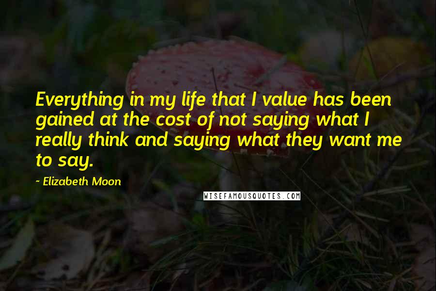 Elizabeth Moon Quotes: Everything in my life that I value has been gained at the cost of not saying what I really think and saying what they want me to say.