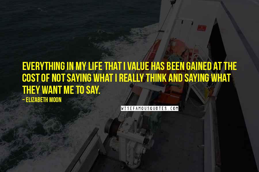 Elizabeth Moon Quotes: Everything in my life that I value has been gained at the cost of not saying what I really think and saying what they want me to say.