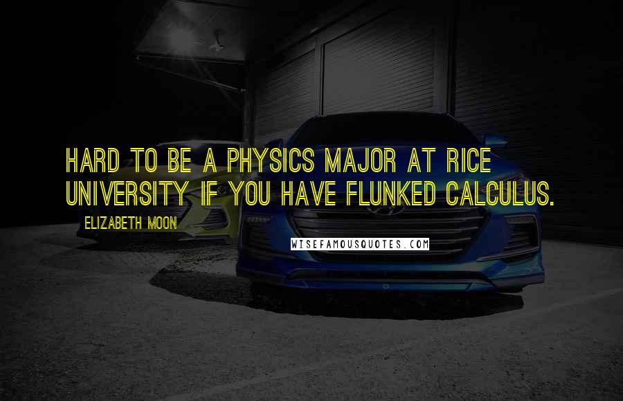 Elizabeth Moon Quotes: Hard to be a physics major at Rice University if you have flunked calculus.