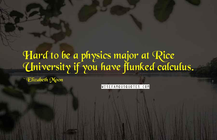 Elizabeth Moon Quotes: Hard to be a physics major at Rice University if you have flunked calculus.