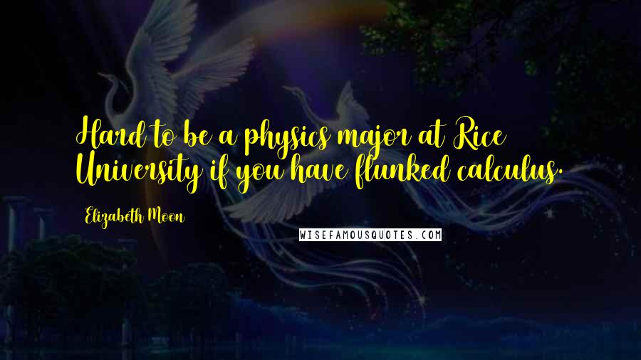 Elizabeth Moon Quotes: Hard to be a physics major at Rice University if you have flunked calculus.