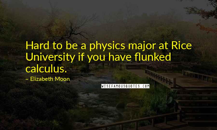 Elizabeth Moon Quotes: Hard to be a physics major at Rice University if you have flunked calculus.