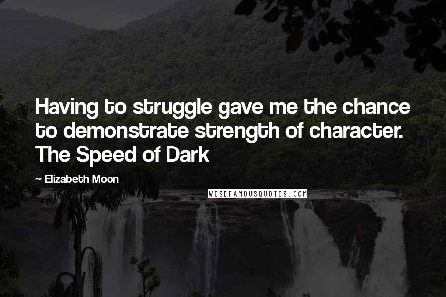 Elizabeth Moon Quotes: Having to struggle gave me the chance to demonstrate strength of character. The Speed of Dark