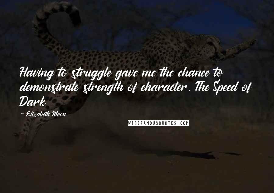 Elizabeth Moon Quotes: Having to struggle gave me the chance to demonstrate strength of character. The Speed of Dark