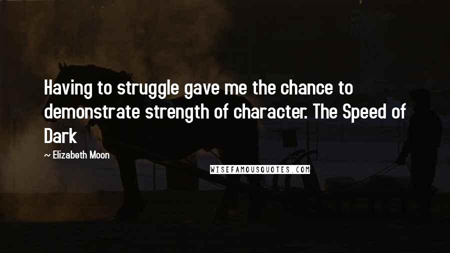 Elizabeth Moon Quotes: Having to struggle gave me the chance to demonstrate strength of character. The Speed of Dark