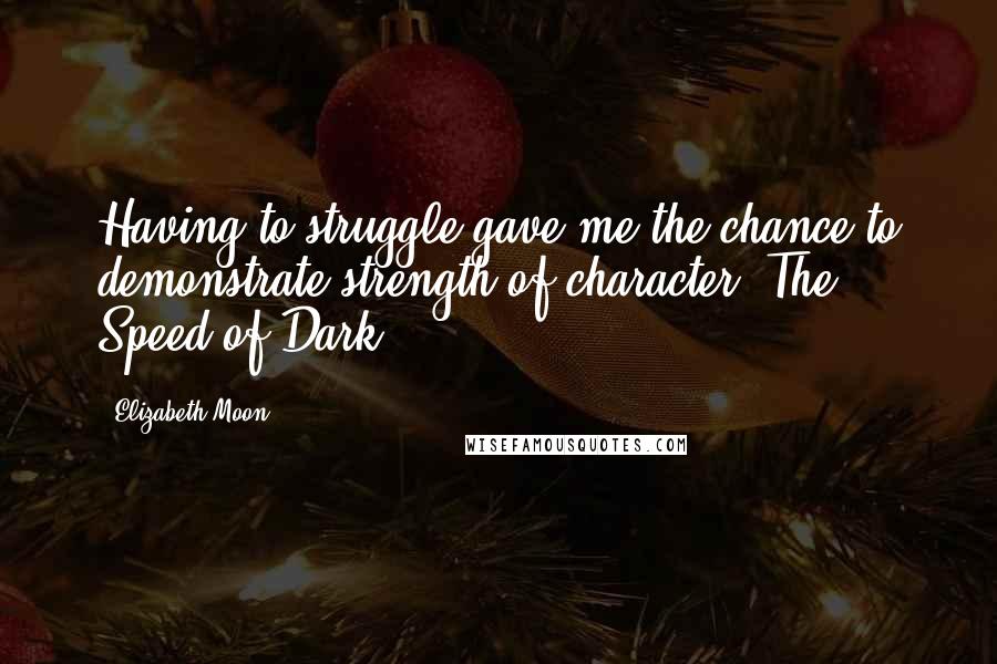 Elizabeth Moon Quotes: Having to struggle gave me the chance to demonstrate strength of character. The Speed of Dark