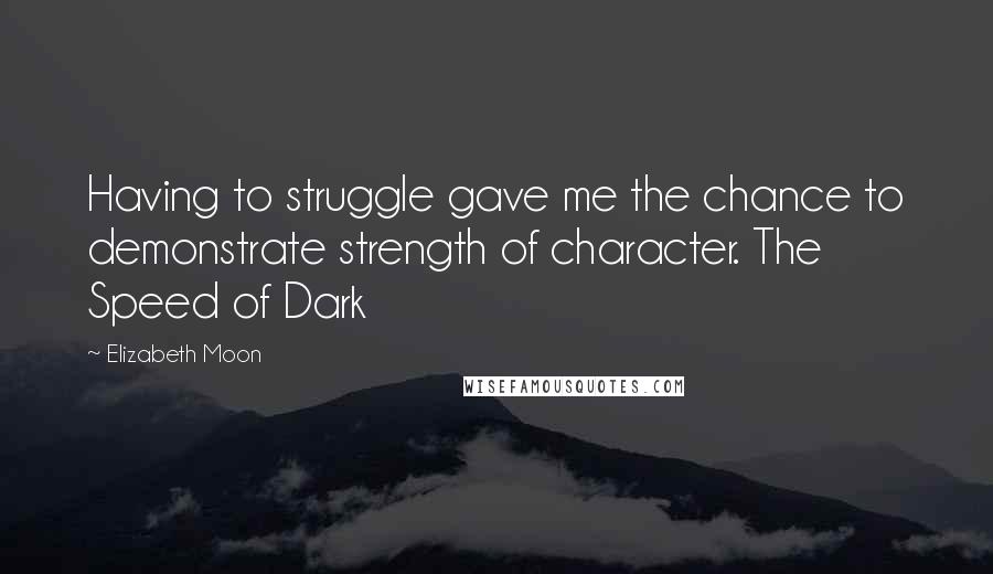 Elizabeth Moon Quotes: Having to struggle gave me the chance to demonstrate strength of character. The Speed of Dark
