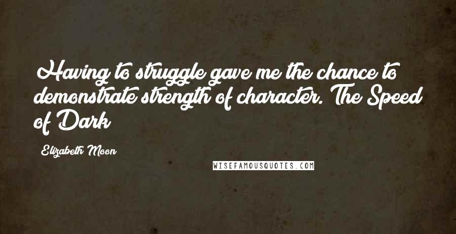 Elizabeth Moon Quotes: Having to struggle gave me the chance to demonstrate strength of character. The Speed of Dark
