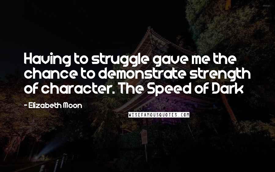 Elizabeth Moon Quotes: Having to struggle gave me the chance to demonstrate strength of character. The Speed of Dark