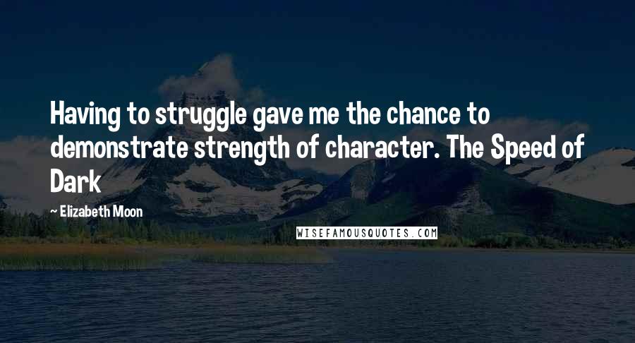 Elizabeth Moon Quotes: Having to struggle gave me the chance to demonstrate strength of character. The Speed of Dark