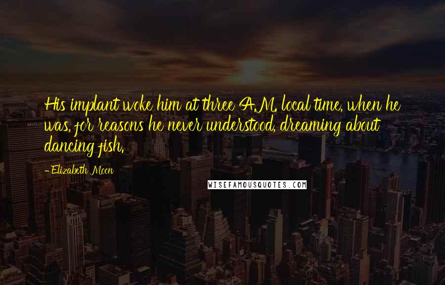 Elizabeth Moon Quotes: His implant woke him at three A.M. local time, when he was, for reasons he never understood, dreaming about dancing fish.