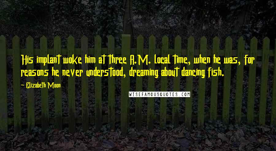 Elizabeth Moon Quotes: His implant woke him at three A.M. local time, when he was, for reasons he never understood, dreaming about dancing fish.