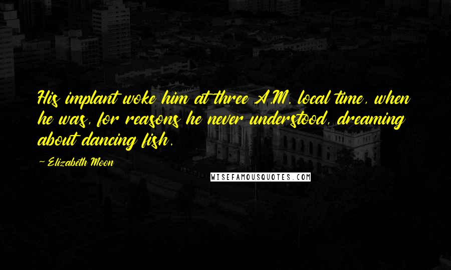 Elizabeth Moon Quotes: His implant woke him at three A.M. local time, when he was, for reasons he never understood, dreaming about dancing fish.