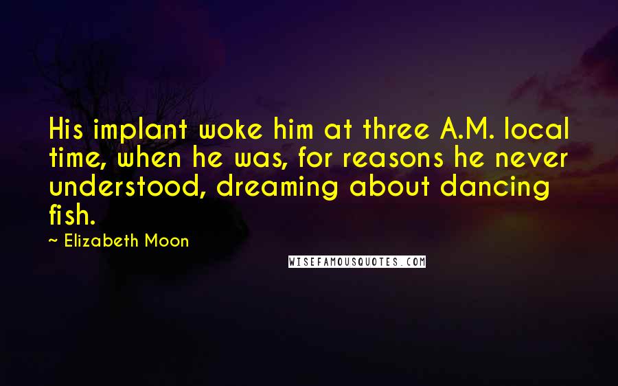 Elizabeth Moon Quotes: His implant woke him at three A.M. local time, when he was, for reasons he never understood, dreaming about dancing fish.