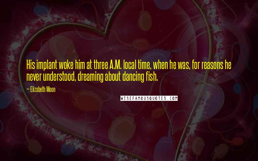 Elizabeth Moon Quotes: His implant woke him at three A.M. local time, when he was, for reasons he never understood, dreaming about dancing fish.