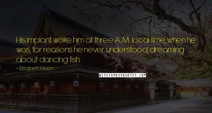 Elizabeth Moon Quotes: His implant woke him at three A.M. local time, when he was, for reasons he never understood, dreaming about dancing fish.