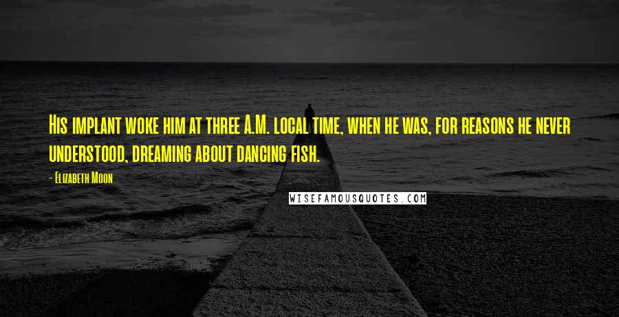 Elizabeth Moon Quotes: His implant woke him at three A.M. local time, when he was, for reasons he never understood, dreaming about dancing fish.