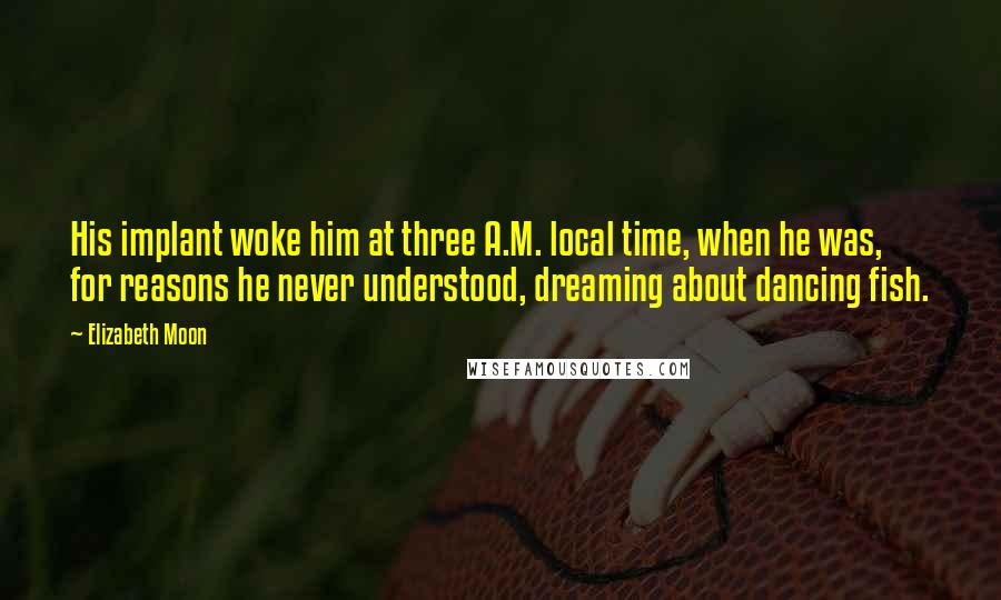 Elizabeth Moon Quotes: His implant woke him at three A.M. local time, when he was, for reasons he never understood, dreaming about dancing fish.