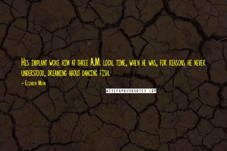 Elizabeth Moon Quotes: His implant woke him at three A.M. local time, when he was, for reasons he never understood, dreaming about dancing fish.