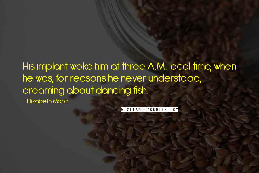 Elizabeth Moon Quotes: His implant woke him at three A.M. local time, when he was, for reasons he never understood, dreaming about dancing fish.