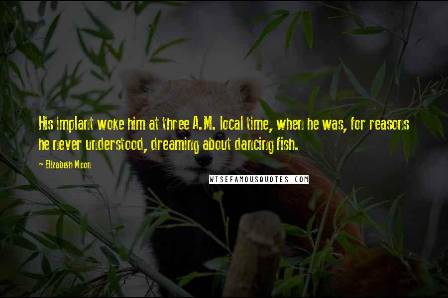 Elizabeth Moon Quotes: His implant woke him at three A.M. local time, when he was, for reasons he never understood, dreaming about dancing fish.