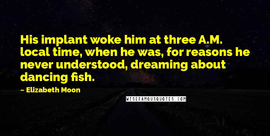 Elizabeth Moon Quotes: His implant woke him at three A.M. local time, when he was, for reasons he never understood, dreaming about dancing fish.