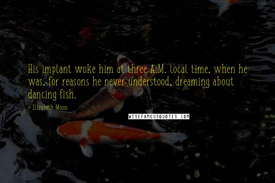 Elizabeth Moon Quotes: His implant woke him at three A.M. local time, when he was, for reasons he never understood, dreaming about dancing fish.