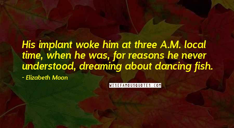 Elizabeth Moon Quotes: His implant woke him at three A.M. local time, when he was, for reasons he never understood, dreaming about dancing fish.