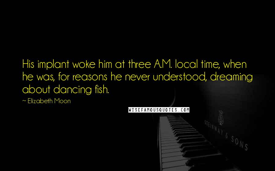 Elizabeth Moon Quotes: His implant woke him at three A.M. local time, when he was, for reasons he never understood, dreaming about dancing fish.